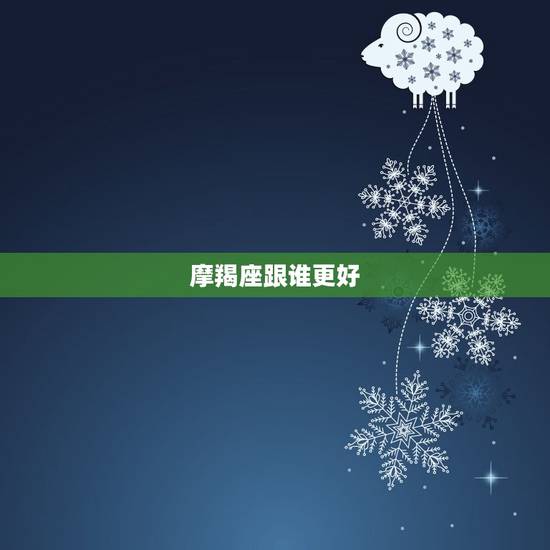 摩羯座跟谁更好,白羊座跟摩羯座配吗 摩羯座跟谁更好,白羊座跟摩羯座配吗