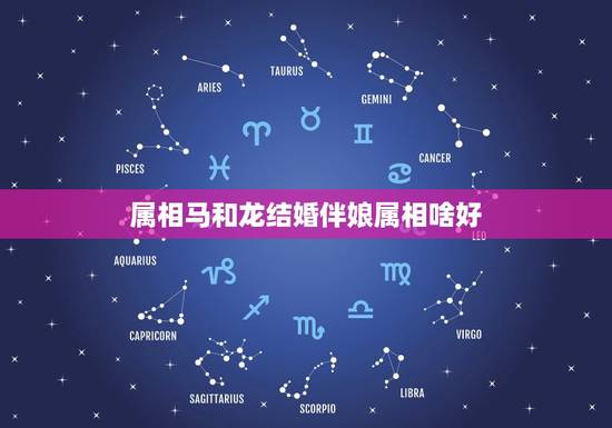 属相马和龙结婚伴娘属相啥好，结婚时选伴郎伴娘属什么属相比较好？