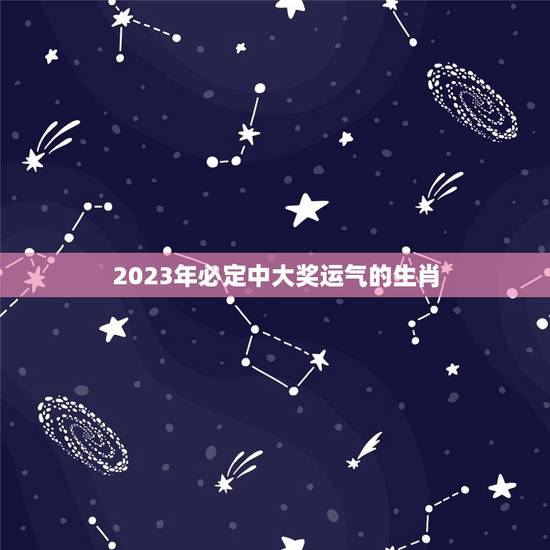 2023年必定中大奖运气的生肖，2023年运气最好的三大生肖