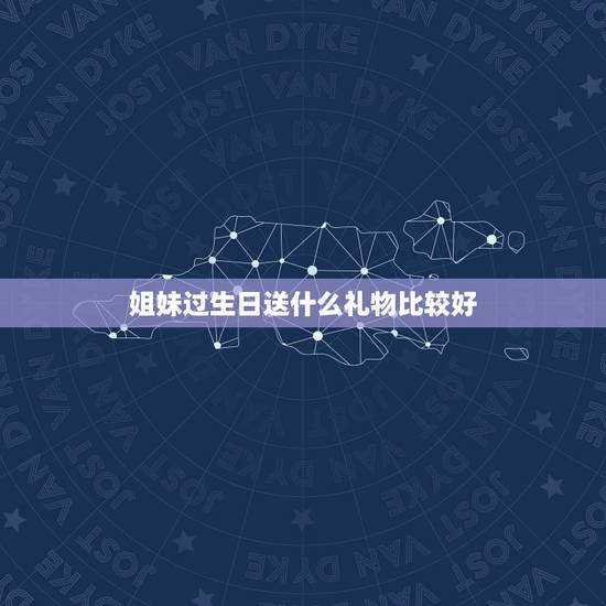 姐妹过生日送什么礼物比较好，送闺密40岁生日应该送什么礼物最合适？
