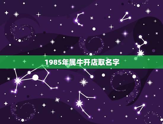 1985年属牛开店取名字，1985年阴历4月初2属牛开店能起什么名字