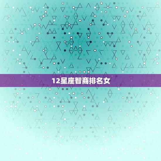 12星座智商排名女，12星座排名大全
