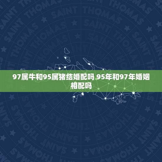 97属牛和95属猪结婚配吗 95年和97年婚姻相配吗