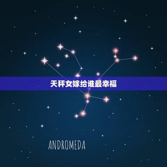 天秤女嫁给谁最幸福，天秤女嫁蟹男星座男最幸福