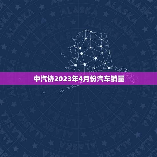 中汽协2023年4月份汽车销量，中汽研2021年4月份汽车销量