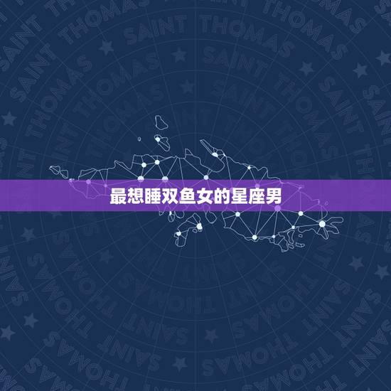 最想睡双鱼女的星座男，哪个星座女最多男人爱