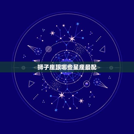 狮子座跟哪些星座最配，狮子女和什么座最配
