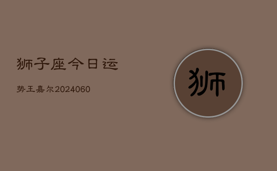 狮子座今日运势王嘉尔(20240605)