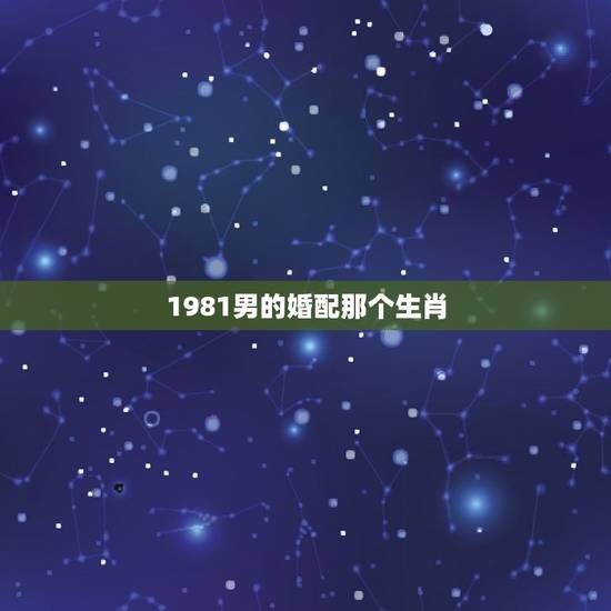 1981男的婚配那个生肖,81年属鸡男最佳婚配 1981男的婚配那个生肖,81年属鸡男最佳婚配