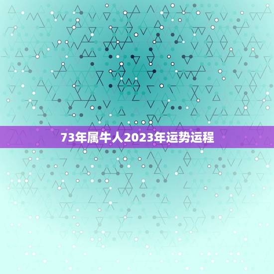 73年属牛人2023年运势运程，1973年属牛女2023年全年运势