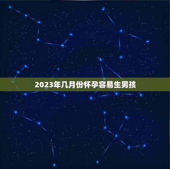 2023年几月份怀孕容易生男孩,什么季节容易怀男孩啊? 2023年几月份怀孕容易生男孩,什么季节容易怀男孩啊?