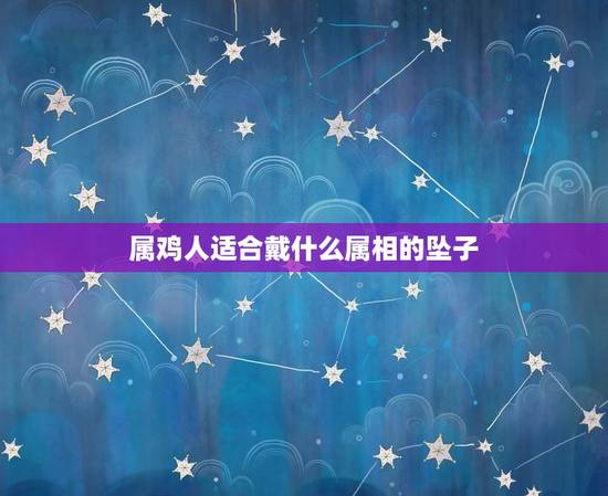 属鸡人适合戴什么属相的坠子,今年属鸡人可以佩戴马吗 属鸡人适合戴什么属相的坠子,今年属鸡人可以佩戴马吗