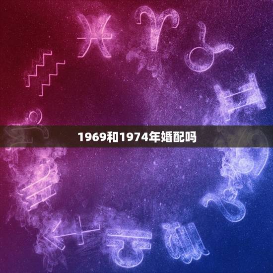 1969和1974年婚配吗，1969年属鸡的和1974年属虎的人在一起