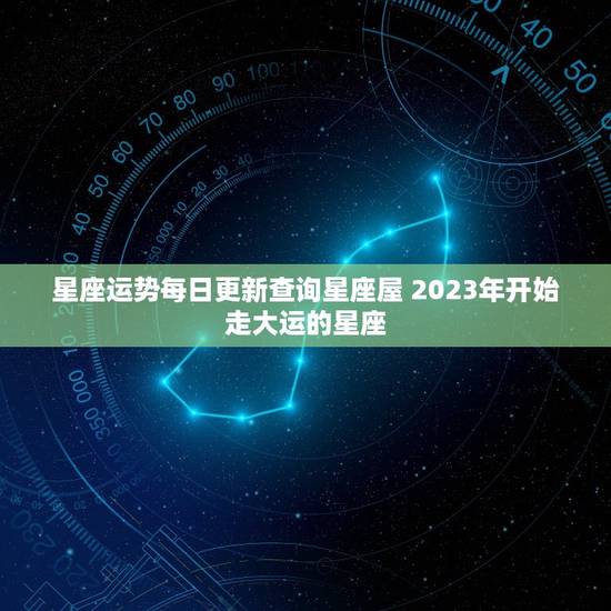 星座运势每日更新查询星座屋 2023年开始走大运的星座 星座运势每日更新查询星座屋 2023年开始走大运的星座