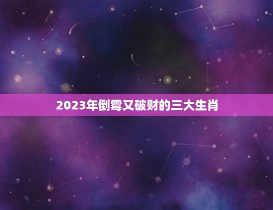 2023年倒霉又破财的三大生肖，最近很倒霉还破财 请高人指教？