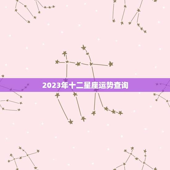 2023年十二星座运势查询，2023十二星座运势查询完整版