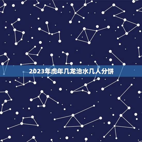 2023年虎年几龙治水几人分饼，虎年是几龙治水？