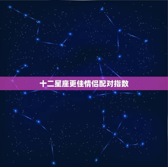 十二星座更佳情侣配对指数，十二星座女会嫁给哪个星座男