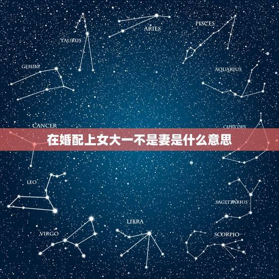 在婚配上女大一不是妻是什么意思,在婚配上女大一岁有什么讲究能配吗 在婚配上女大一不是妻是什么意思,在婚配上女大一岁有什么讲究能配吗