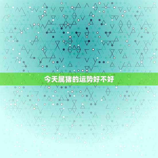 今天属猪的运势好不好，95年的属猪的今年运势好不好