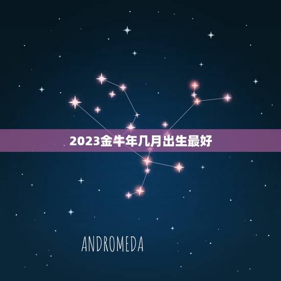 2023金牛年几月出生最好，2023年属牛的几月好？