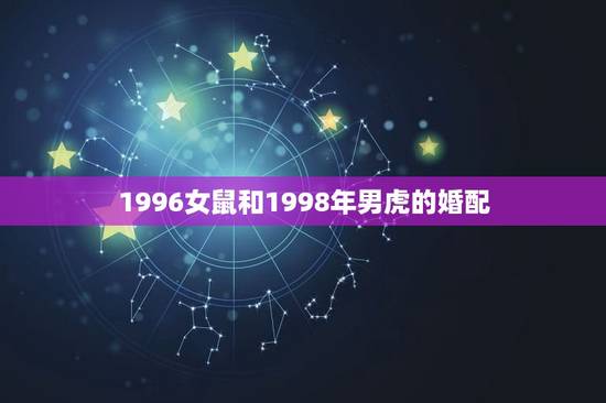 1996女鼠和1998年男虎的婚配,96鼠女和98虎男相配吗 1996女鼠和1998年男虎的婚配,96鼠女和98虎男相配吗