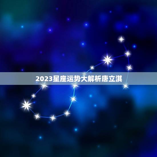 2023星座运势大解析唐立淇,唐立淇2023 星座大 2023星座运势大解析唐立淇,唐立淇2023 星座大