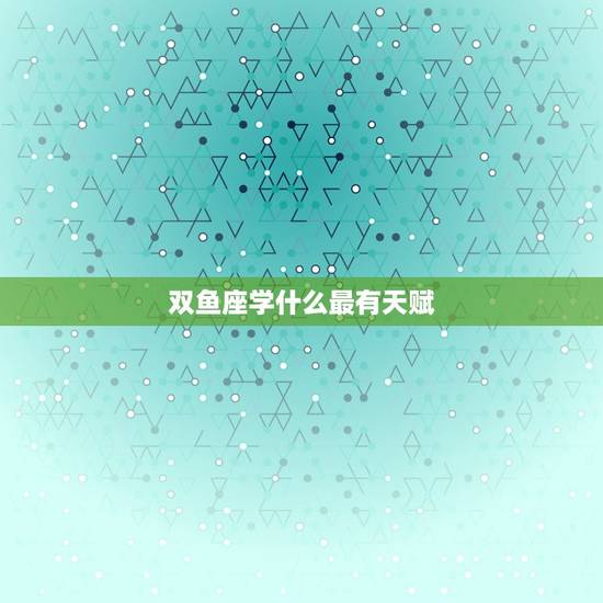 双鱼座学什么最有天赋，2023 年双鱼座彻底大爆发