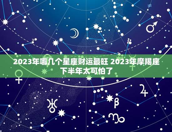2023年哪几个星座财运最旺 2023年摩羯座下半年太可怕了