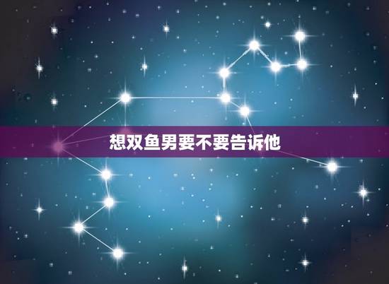 想双鱼男要不要告诉他，天蝎男狮子女致命吸引