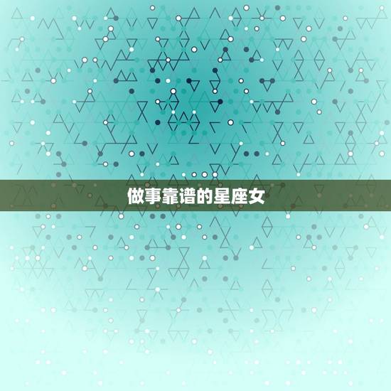 做事靠谱的星座女，最不靠谱的星座