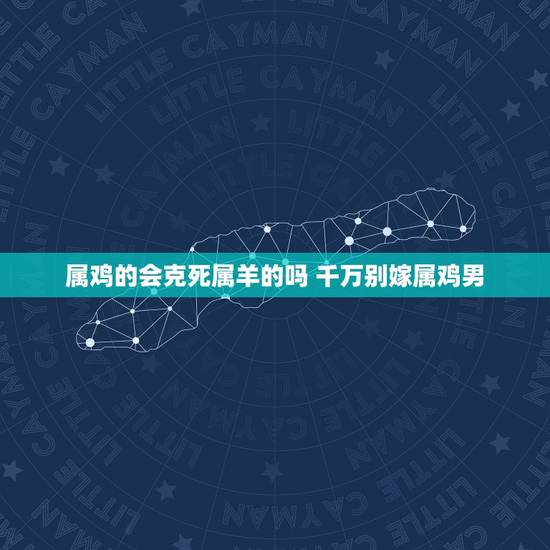 属鸡的会克死属羊的吗 千万别嫁属鸡男