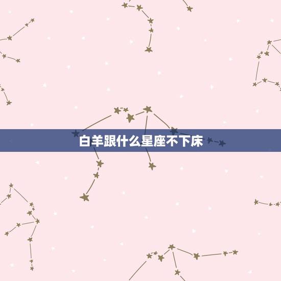 白羊跟什么星座不下床，天蝎白羊什么梗
