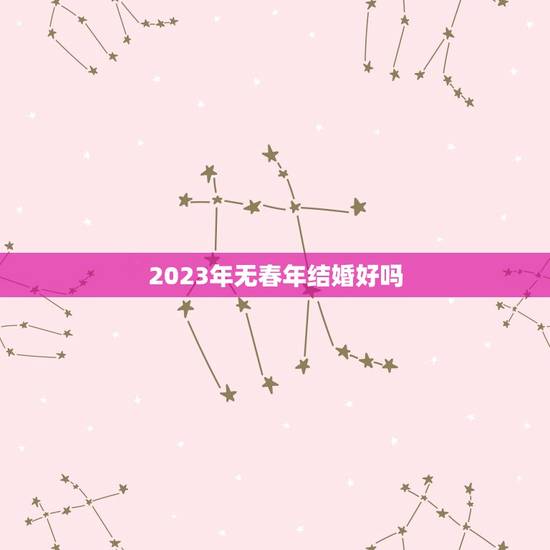 2023年无春年结婚好吗，明年结婚今年立春需要去婆婆家躲春吗