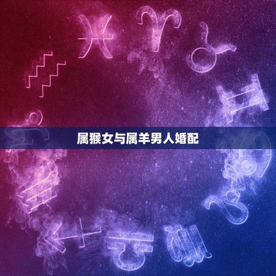 属猴女与属羊男人婚配,属猴女和属羊男是否可以婚配? 属猴女与属羊男人婚配,属猴女和属羊男是否可以婚配?