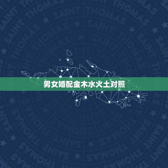 男女婚配金木水火土对照,金 木 水 火 土五行婚配 男女婚配金木水火土对照,金 木 水 火 土五行婚配
