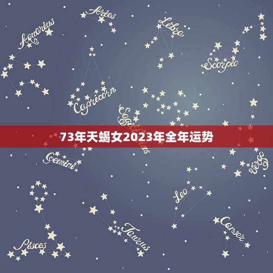 73年天蝎女2023年全年运势 73年天蝎女2023年全年运势