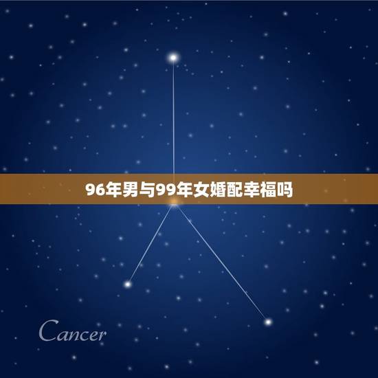 96年男与99年女婚配幸福吗,96年的男和99年的女婚姻配吗 96年男与99年女婚配幸福吗,96年的男和99年的女婚姻配吗