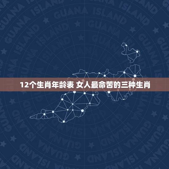 12个生肖年龄表 女人最命苦的三种生肖 12个生肖年龄表 女人最命苦的三种生肖