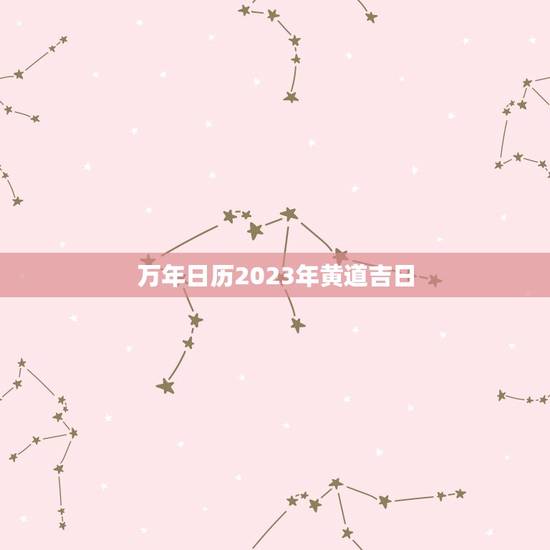 万年日历2023年黄道吉日，2023年日历黄道吉日