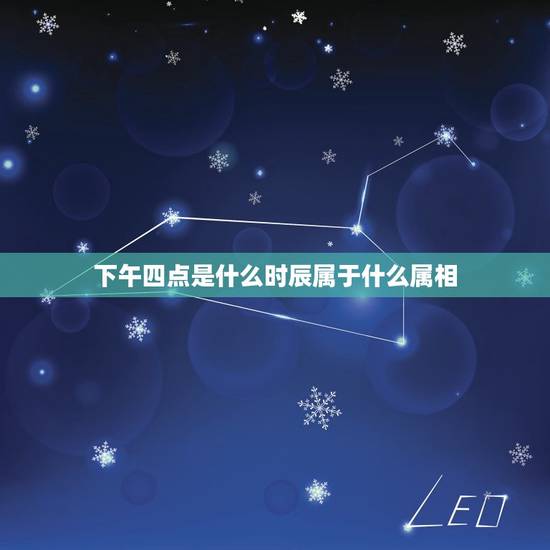 下午四点是什么时辰属于什么属相，下午4点是什么时辰