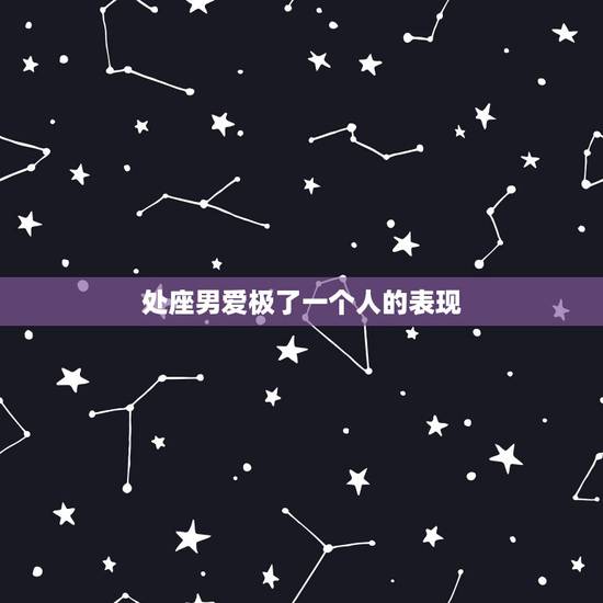 处座男爱极了一个人的表现，处女座男对待暗恋的人