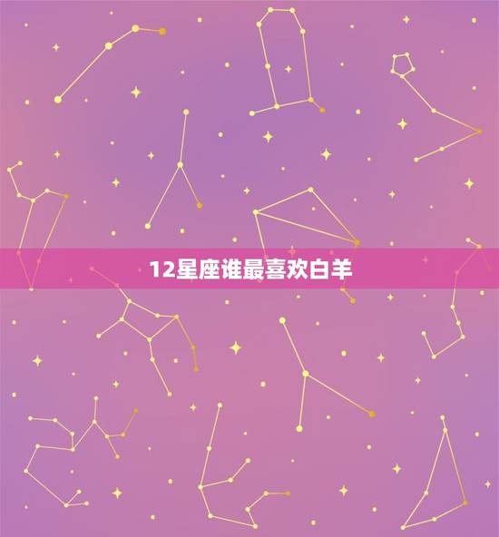 12星座谁最喜欢白羊，12星座谁最霸气