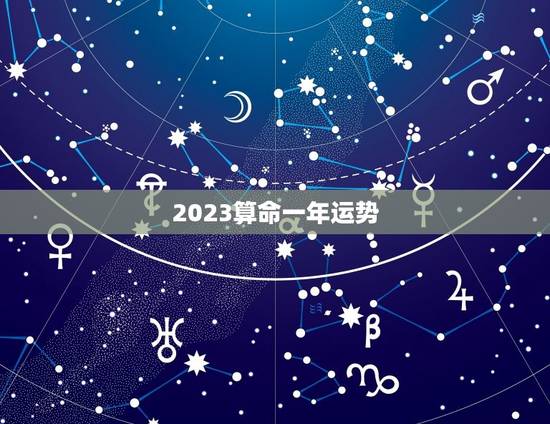 2023算命一年运势 生辰八字十年运势详批 2023算命一年运势 生辰八字十年运势详批