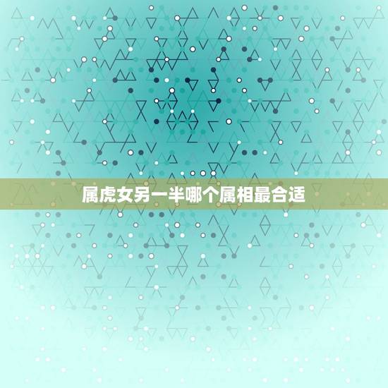 属虎女另一半哪个属相最合适,属虎女和什么属相最配 属虎的属相婚配表女性 属虎女另一半哪个属相最合适,属虎女和什么属相最配 属虎的属相婚配表女性