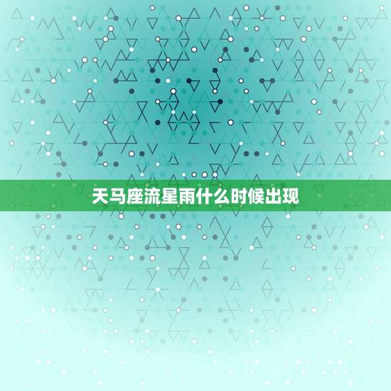 天马座流星雨什么时候出现，飞马座流星雨什么时候发生