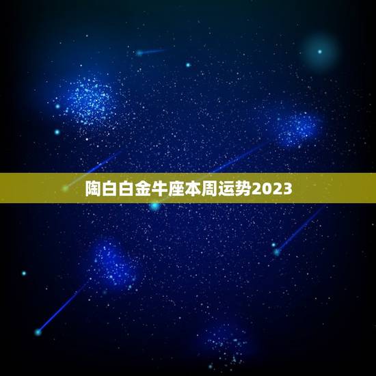 陶白白金牛座本周运势2023 金牛座的三个贵人