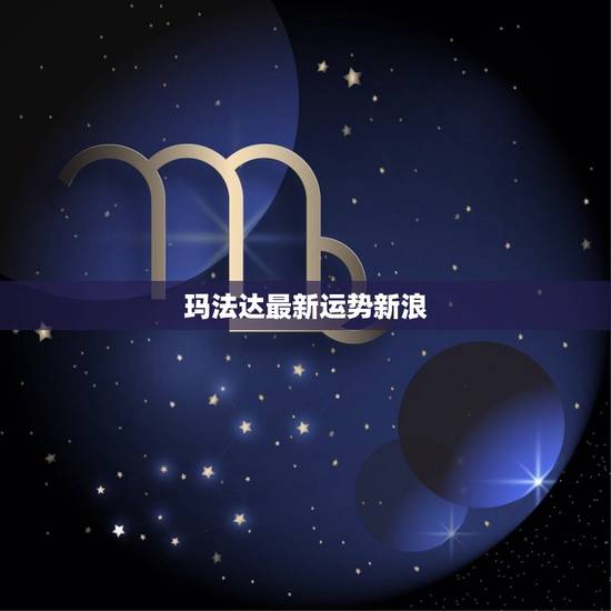 玛法达最新运势新浪,玛法达星座运势最新 玛法达最新运势新浪,玛法达星座运势最新