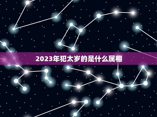 2023年犯太岁的是什么属相，2023年属相犯太岁的有哪些