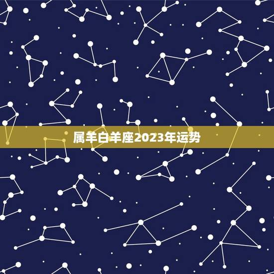 属羊白羊座2023年运势,白羊座未来5年运势 属羊白羊座2023年运势,白羊座未来5年运势